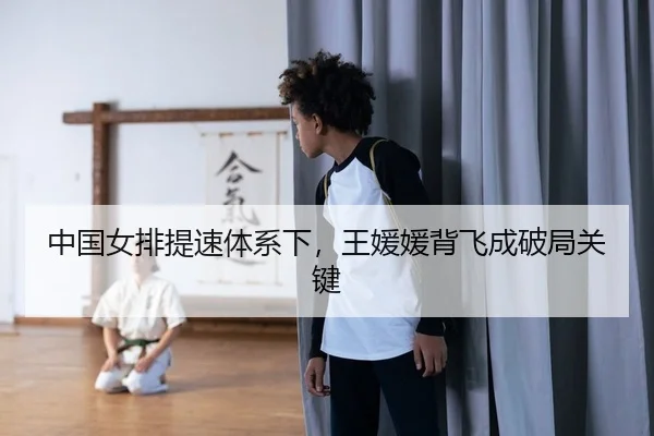 中国女排提速体系下，王媛媛背飞成破局关键